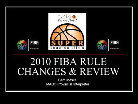 2010 FIBA RULE CHANGES & REVIEW Cam Moskal MABO Provincial Interpreter.