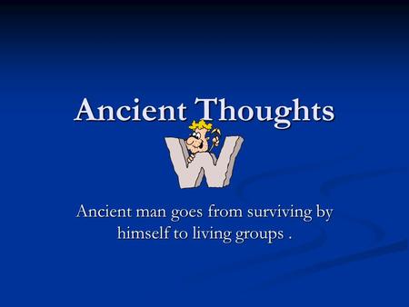 Ancient Thoughts Ancient man goes from surviving by himself to living groups.
