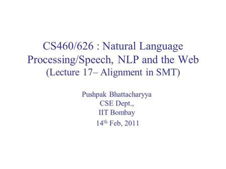 CS460/626 : Natural Language Processing/Speech, NLP and the Web (Lecture 17– Alignment in SMT) Pushpak Bhattacharyya CSE Dept., IIT Bombay 14 th Feb, 2011.