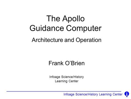 Infoage Science/History Learning Center The Apollo Guidance Computer Architecture and Operation Frank O’Brien Infoage Science/History Learning Center.