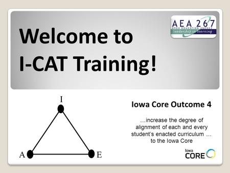 Welcome to I-CAT Training! Iowa Core Outcome 4 …increase the degree of alignment of each and every student’s enacted curriculum … to the Iowa Core I A.