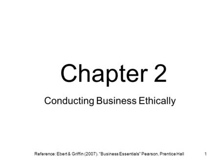 1 Conducting Business Ethically Chapter 2 Reference: Ebert & Griffin (2007). Business Essentials Pearson, Prentice Hall.