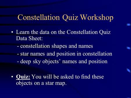 Constellation Quiz Workshop Learn the data on the Constellation Quiz Data Sheet: - constellation shapes and names - star names and position in constellation.