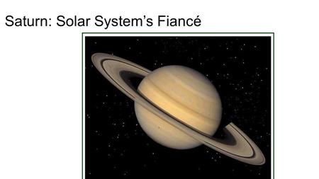 Saturn: Solar System’s Fiancé. Saturn Bio/Facts Diameter: 116,464 km Relative Mass (Earth = 1): 95.2 Density (kg/m 3 ): 700 Distance from Sun (AU): 9.58.