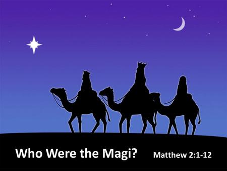 Who Were the Magi? Matthew 2:1-12. First appeared in 7 th Century BC as a tribe in the emerging Median Nation. Were a priesthood; offering sacrifices.