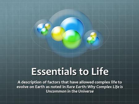 Essentials to Life A description of factors that have allowed complex life to evolve on Earth as noted in Rare Earth: Why Complex Life is Uncommon in the.