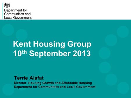Kent Housing Group 10 th September 2013 Terrie Alafat Director, Housing Growth and Affordable Housing Department for Communities and Local Government.