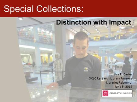 Special Collections: Distinction with Impact Lisa R. Carter OCLC Research Library Partners Libraries Rebound June 5, 2012.