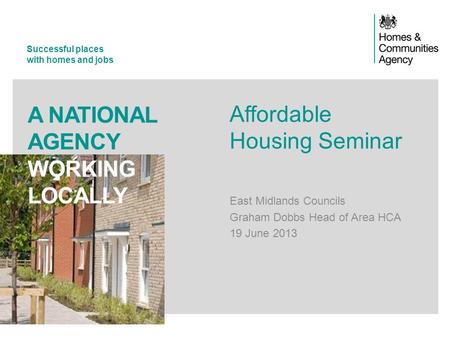 Successful places with homes and jobs A NATIONAL AGENCY WORKING LOCALLY Affordable Housing Seminar East Midlands Councils Graham Dobbs Head of Area HCA.