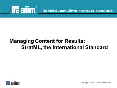 Copyright © AIIM | All rights reserved. #AIIM The Global Community of Information Professionals Managing Content for Results: StratML, the International.