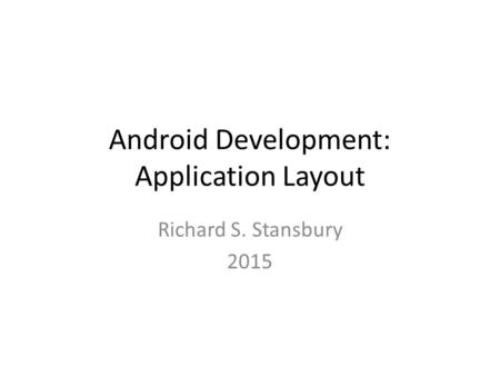 Android Development: Application Layout Richard S. Stansbury 2015.