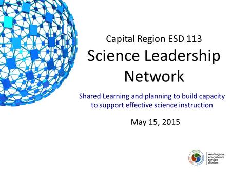May 15, 2015 Capital Region ESD 113 Science Leadership Network Shared Learning and planning to build capacity to support effective science instruction.