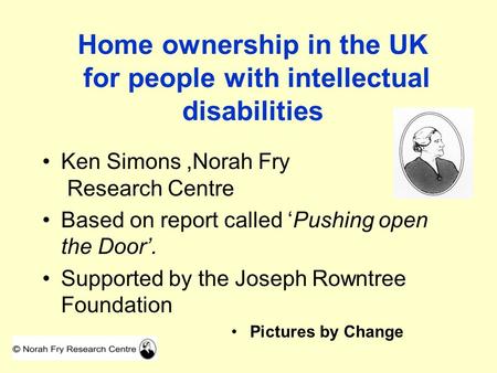 Home ownership in the UK for people with intellectual disabilities Ken Simons,Norah Fry Research Centre Based on report called ‘Pushing open the Door’.