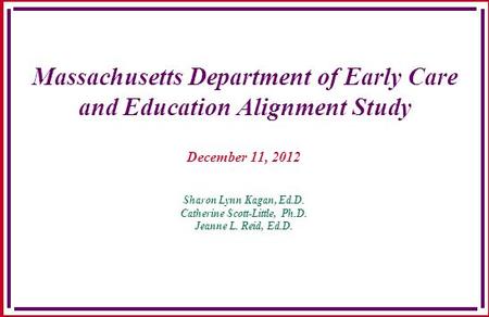Massachusetts Department of Early Care and Education Alignment Study December 11, 2012 Sharon Lynn Kagan, Ed.D. Catherine Scott-Little, Ph.D. Jeanne L.