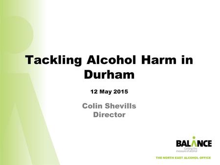 THE NORTH EAST ALCOHOL OFFICE Tackling Alcohol Harm in Durham 12 May 2015 Colin Shevills Director THE NORTH EAST ALCOHOL OFFICE.