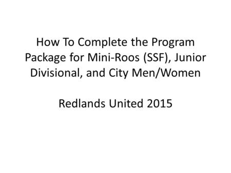 How To Complete the Program Package for Mini-Roos (SSF), Junior Divisional, and City Men/Women Redlands United 2015.