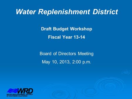 Water Replenishment District Draft Budget Workshop Fiscal Year 13-14 Board of Directors Meeting May 10, 2013, 2:00 p.m.