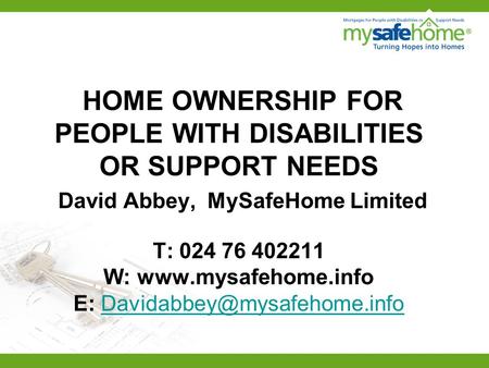 HOME OWNERSHIP FOR PEOPLE WITH DISABILITIES OR SUPPORT NEEDS David Abbey, MySafeHome Limited T: 024 76 402211 W:  E: