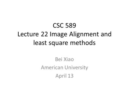 CSC 589 Lecture 22 Image Alignment and least square methods Bei Xiao American University April 13.