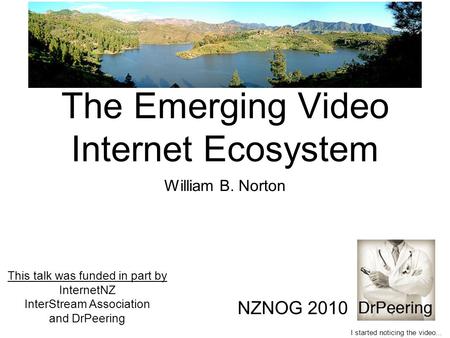 The Emerging Video Internet Ecosystem William B. Norton NZNOG 2010 I started noticing the video... This talk was funded in part by InternetNZ InterStream.