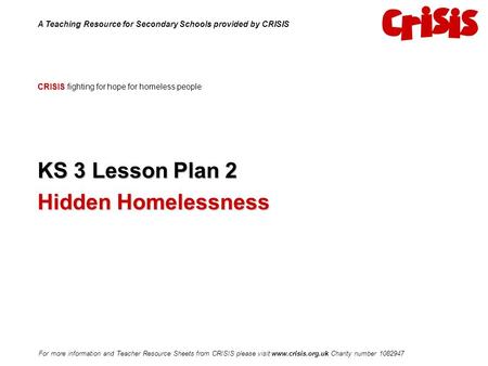 CRISIS CRISIS fighting for hope for homeless people KS 3 Lesson Plan 2 Hidden Homelessness A Teaching Resource for Secondary Schools provided by CRISIS.