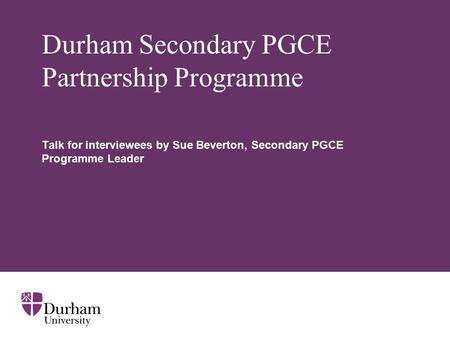 Durham Secondary PGCE Partnership Programme Talk for interviewees by Sue Beverton, Secondary PGCE Programme Leader.