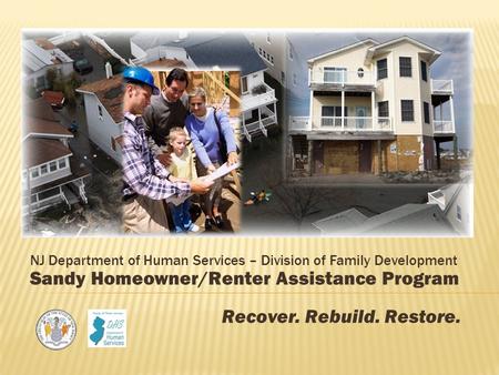 NJ Department of Human Services – Division of Family Development Sandy Homeowner/Renter Assistance Program Recover. Rebuild. Restore.