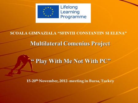 Multilateral Comenius Project “ Play With Me Not With PC” “ Play With Me Not With PC” SCOALA GIMNAZIALA “SFINTII CONSTANTIN SI ELENA” 15-20 th November,