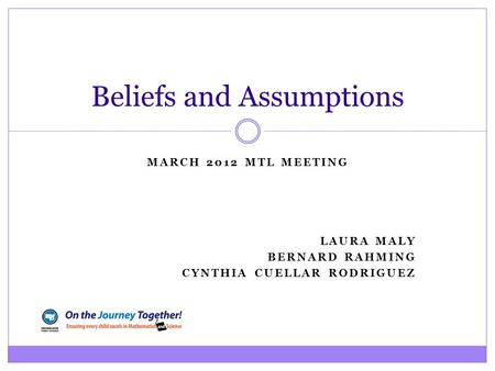 MARCH 2012 MTL MEETING LAURA MALY BERNARD RAHMING CYNTHIA CUELLAR RODRIGUEZ Beliefs and Assumptions.
