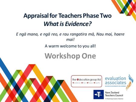 Appraisal for Teachers Phase Two What is Evidence? E ngā mana, e ngā reo, e rau rangatira mā, Nau mai, haere mai! A warm welcome to you all! Workshop One.