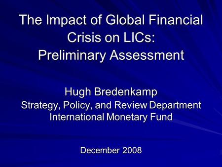 The Impact of Global Financial Crisis on LICs: Preliminary Assessment Hugh Bredenkamp Strategy, Policy, and Review Department International Monetary Fund.