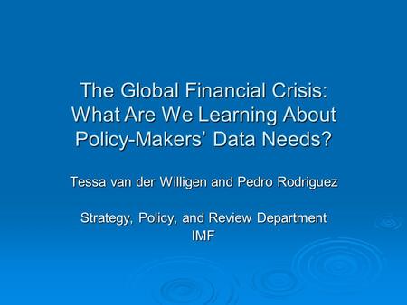 The Global Financial Crisis: What Are We Learning About Policy-Makers’ Data Needs? Tessa van der Willigen and Pedro Rodriguez Strategy, Policy, and Review.