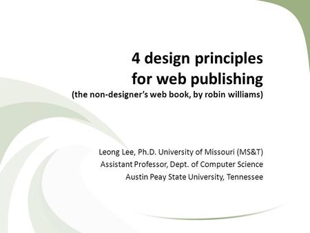 4 design principles for web publishing (the non-designer’s web book, by robin williams) Leong Lee, Ph.D. University of Missouri (MS&T) Assistant Professor,