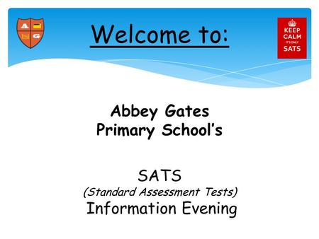 Abbey Gates Primary School’s SATS (Standard Assessment Tests) Information Evening Welcome to: