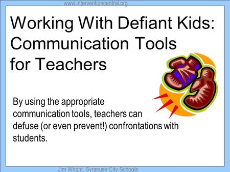 Www.interventioncentral.org Jim Wright, Syracuse City Schools Working With Defiant Kids: Communication Tools for Teachers By using the appropriate communication.
