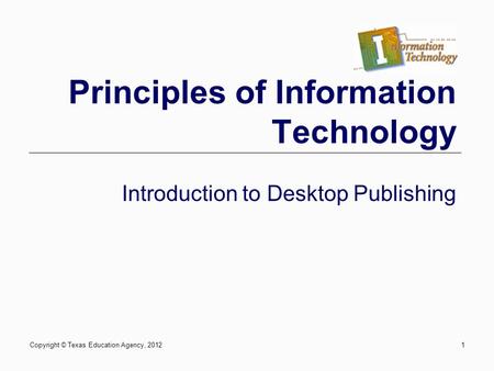 Copyright © Texas Education Agency, 20121 Principles of Information Technology Introduction to Desktop Publishing.