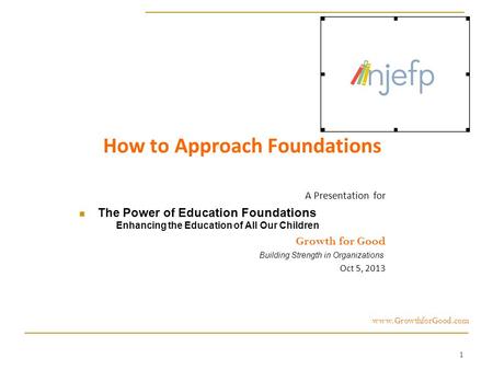 1 How to Approach Foundations A Presentation for The Power of Education Foundations Enhancing the Education of All Our Children Growth for Good Building.