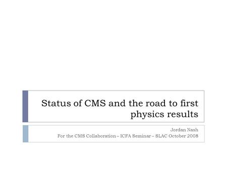 Status of CMS and the road to first physics results Jordan Nash For the CMS Collaboration – ICFA Seminar – SLAC October 2008.