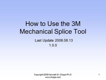 Copyright 2008 Kenneth M. Chipps Ph.D. www.chipps.com How to Use the 3M Mechanical Splice Tool Last Update 2008.08.13 1.0.0 1.