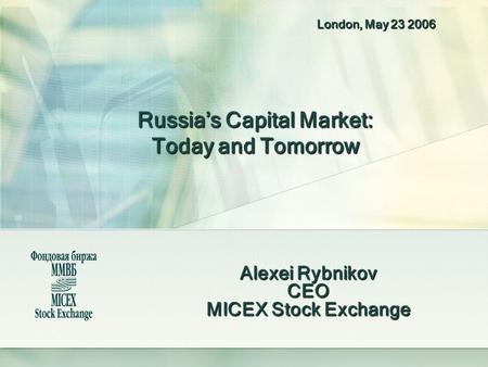 Russia’s Capital Market: Today and Tomorrow Alexei Rybnikov CEO MICEX Stock Exchange London, May 23 2006.
