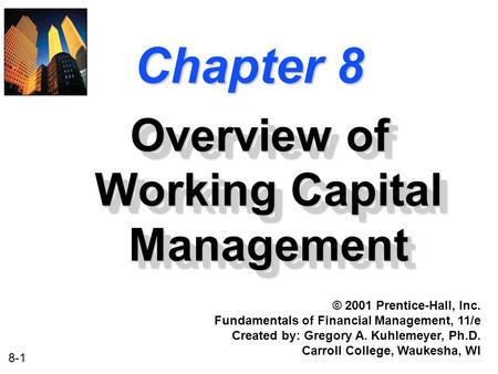 8-1 Chapter 8 Overview of Working Capital Management © 2001 Prentice-Hall, Inc. Fundamentals of Financial Management, 11/e Created by: Gregory A. Kuhlemeyer,