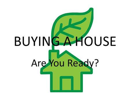 BUYING A HOUSE Are You Ready?. Advantages of home Ownership Sense of stability and permanence Allows individual expression Can have pets Financial Benefits.