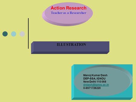 Action Research Teacher as a Researcher ILLUSTRATION Manoj Kumar Dash DEP-SSA, IGNOU New Delhi 110 068 0-9971728220.