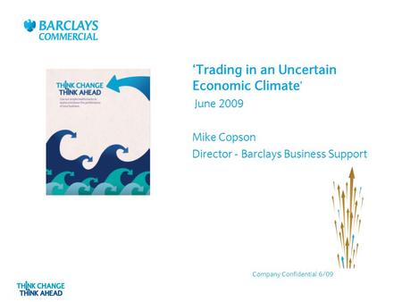 ‘Trading in an Uncertain Economic Climate ’ June 2009 Mike Copson Director - Barclays Business Support Company Confidential 6/09.