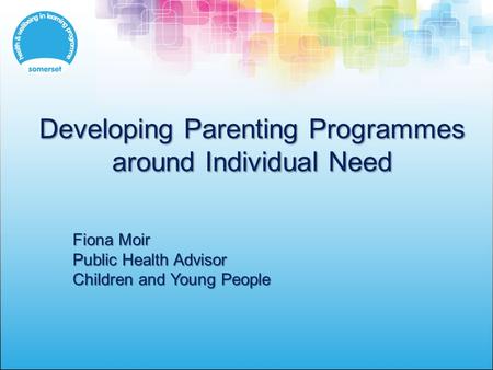 Developing Parenting Programmes around Individual Need Fiona Moir Public Health Advisor Children and Young People.