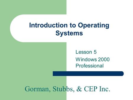 Gorman, Stubbs, & CEP Inc. Introduction to Operating Systems Lesson 5 Windows 2000 Professional.