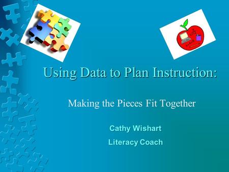 Using Data to Plan Instruction: Making the Pieces Fit Together Cathy Wishart Literacy Coach.