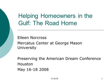 5/18/081 Helping Homeowners in the Gulf: The Road Home Eileen Norcross Mercatus Center at George Mason University Preserving the American Dream Conference.