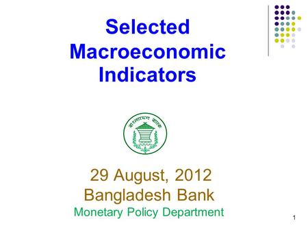 1 Selected Macroeconomic Indicators 29 August, 2012 Bangladesh Bank Monetary Policy Department.