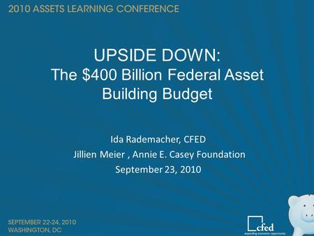 UPSIDE DOWN: The $400 Billion Federal Asset Building Budget Ida Rademacher, CFED Jillien Meier, Annie E. Casey Foundation September 23, 2010.